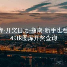 49图库-开奖日历-指南-新手也看得懂，49tk图库开奖查询