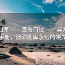 澳彩图库 —— 查看口径 —— 异常说明手册，澳彩图库永远的领先