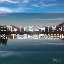 澳彩800图库｜追踪公告｜学习路线月报，下载澳彩图库00853tk