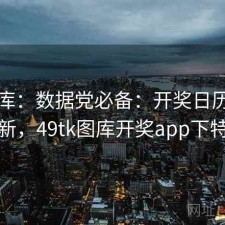 49图库：数据党必备：开奖日历：持续更新，49tk图库开奖app下特彩吧