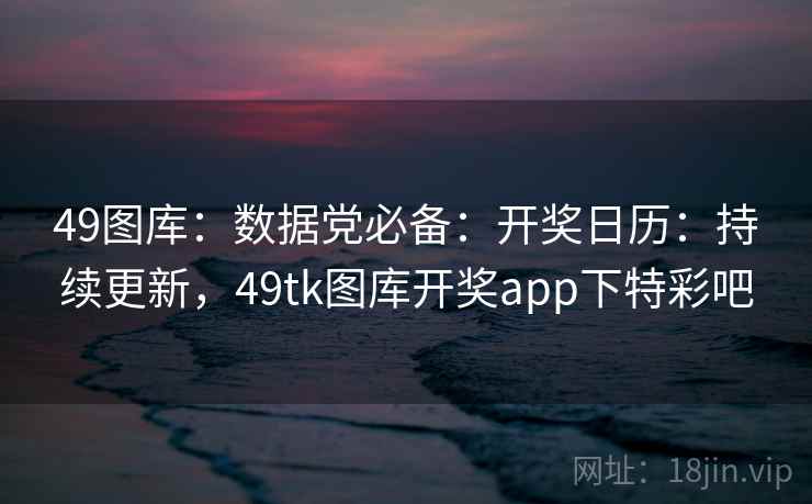 49图库:数据党必备:开奖日历:持续更新,49tk图库开奖app下特彩吧 第2张 49图库:数据党必备:开奖日历:持续更新,49tk图库开奖app下特彩吧 第2张