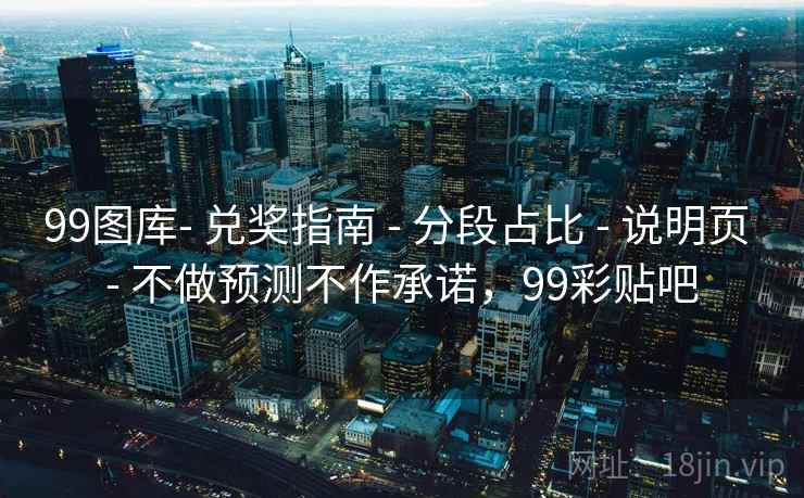 99图库- 兑奖指南 - 分段占比 说明页 不做预测不作承诺,99彩贴吧 第1张 99图库- 兑奖指南 - 分段占比 说明页 不做预测不作承诺,99彩贴吧 第1张