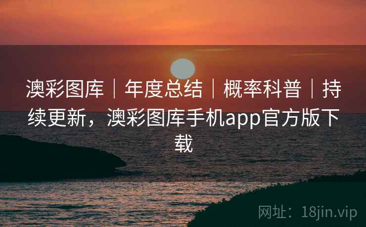 澳彩图库|年度总结|概率科普|持续更新,澳彩图库手机app官方版下载 第2张 澳彩图库|年度总结|概率科普|持续更新,澳彩图库手机app官方版下载 第2张
