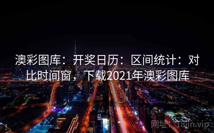 澳彩图库:开奖日历:区间统计:对比时间窗,下载2021年澳彩图库 第2张 澳彩图库:开奖日历:区间统计:对比时间窗,下载2021年澳彩图库 第2张