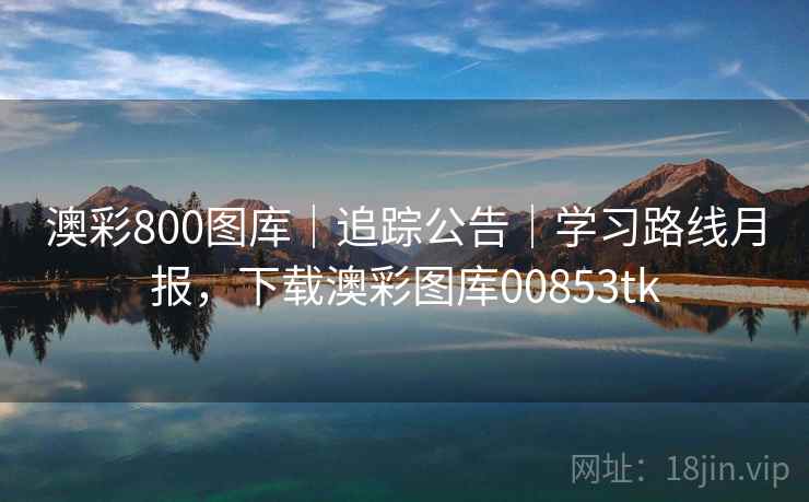 澳彩800图库｜追踪公告｜学习路线月报，下载澳彩图库00853tk  第1张