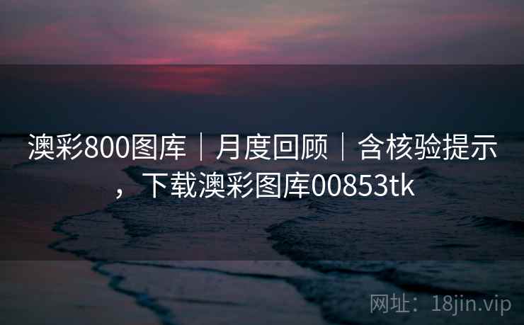 澳彩800图库｜月度回顾｜含核验提示，下载澳彩图库00853tk  第1张