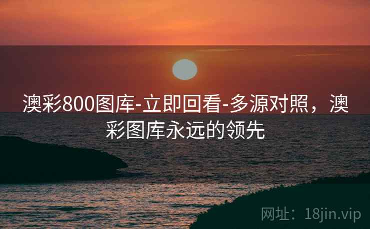 澳彩800图库-立即回看-多源对照,澳彩图库永远的领先 第2张 澳彩800图库-立即回看-多源对照,澳彩图库永远的领先 第2张