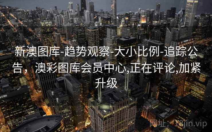新澳图库-趋势观察-大小比例-追踪公告，澳彩图库会员中心,正在评论,加紧升级  第1张