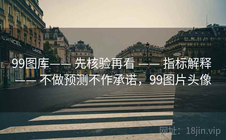 99图库—— 先核验再看 —— 指标解释 不做预测不作承诺，99图片头像  第2张