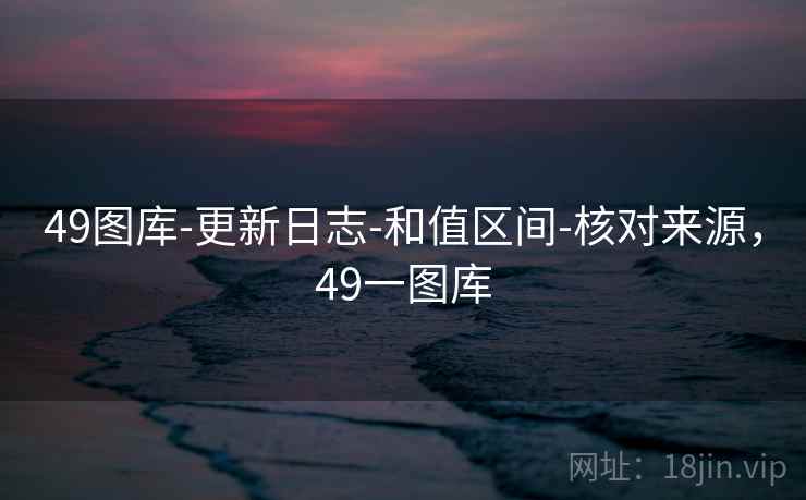 49图库-更新日志-和值区间-核对来源，49一图库  第2张